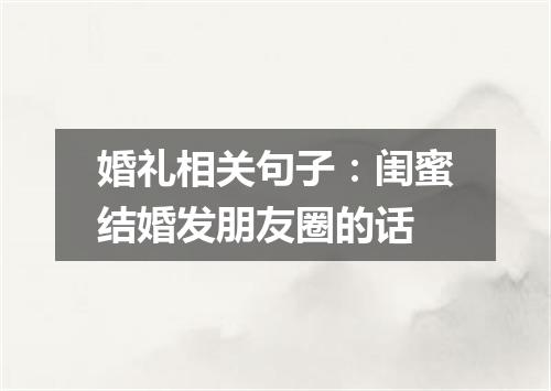 婚礼相关句子：闺蜜结婚发朋友圈的话