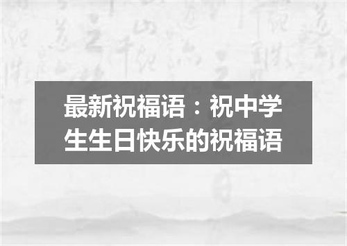 最新祝福语：祝中学生生日快乐的祝福语