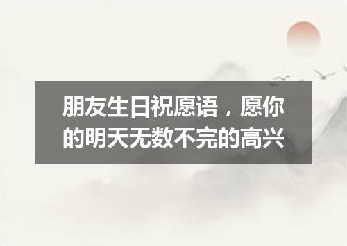 朋友生日祝愿语，愿你的明天无数不完的高兴