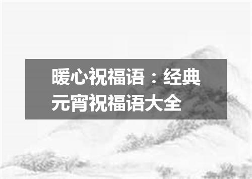 暖心祝福语：经典元宵祝福语大全