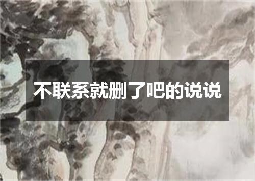 不联系就删了吧的说说