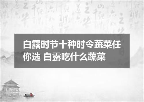 白露时节十种时令蔬菜任你选 白露吃什么蔬菜