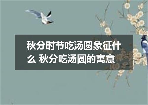 秋分时节吃汤圆象征什么 秋分吃汤圆的寓意