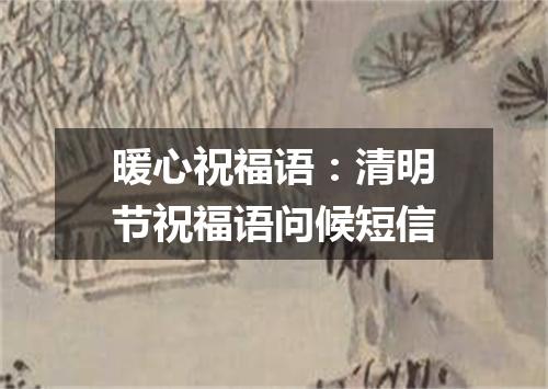 暖心祝福语：清明节祝福语问候短信