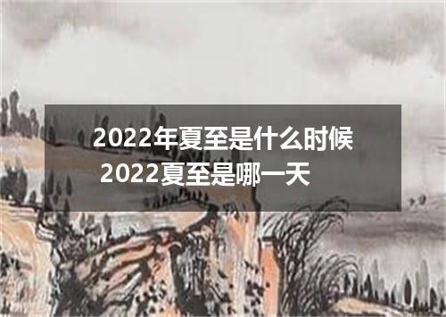 2022年夏至是什么时候 2022夏至是哪一天