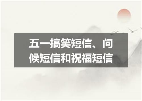 五一搞笑短信、问候短信和祝福短信
