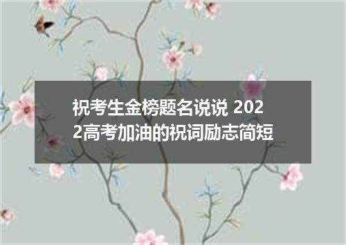 祝考生金榜题名说说 2022高考加油的祝词励志简短