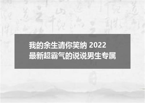 我的余生请你笑纳 2022最新超霸气的说说男生专属