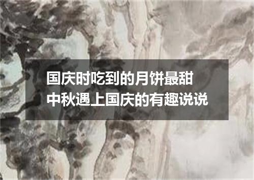 国庆时吃到的月饼最甜 中秋遇上国庆的有趣说说