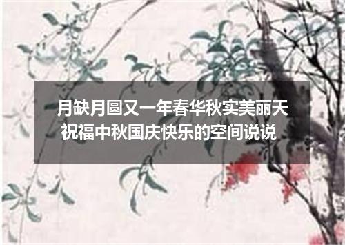 月缺月圆又一年春华秋实美丽天 祝福中秋国庆快乐的空间说说