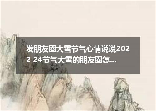 发朋友圈大雪节气心情说说2022 24节气大雪的朋友圈怎么发
