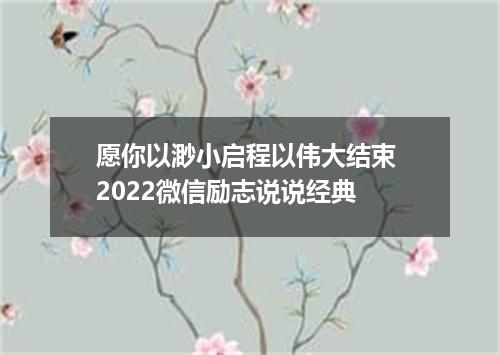 愿你以渺小启程以伟大结束 2022微信励志说说经典