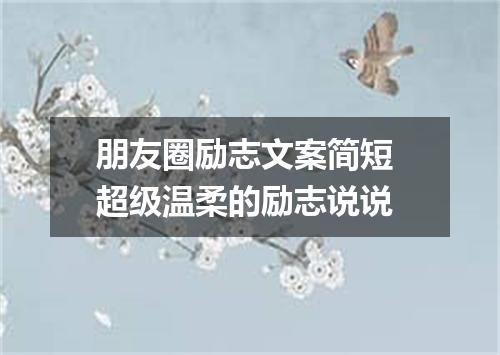 朋友圈励志文案简短 超级温柔的励志说说