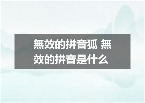 無效的拼音狐 無效的拼音是什么