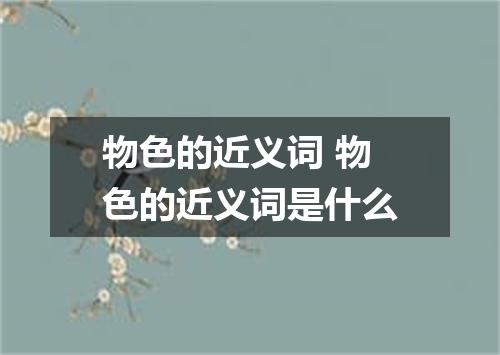 物色的近义词 物色的近义词是什么