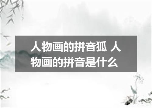 人物画的拼音狐 人物画的拼音是什么