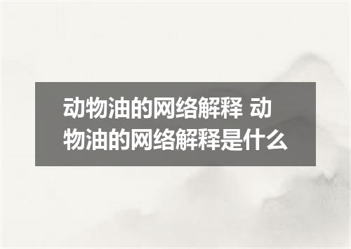动物油的网络解释 动物油的网络解释是什么