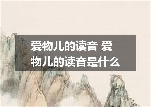 爱物儿的读音 爱物儿的读音是什么