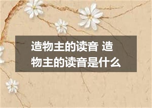 造物主的读音 造物主的读音是什么