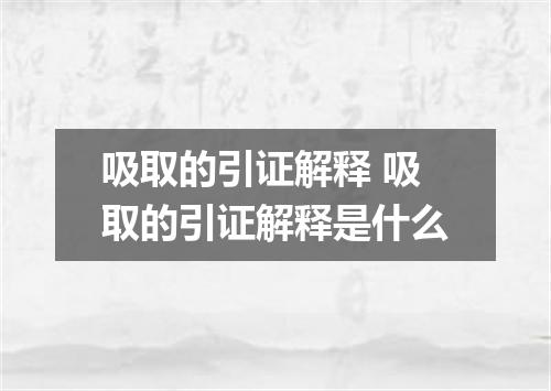 吸取的引证解释 吸取的引证解释是什么