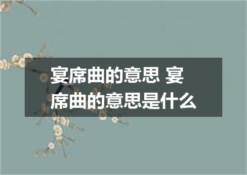 宴席曲的意思 宴席曲的意思是什么