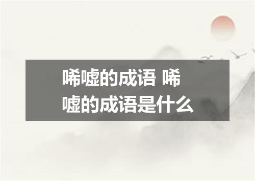 唏嘘的成语 唏嘘的成语是什么