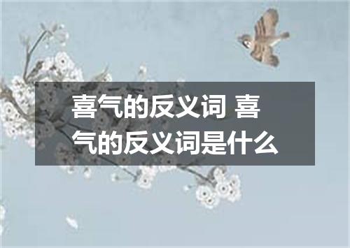 喜气的反义词 喜气的反义词是什么