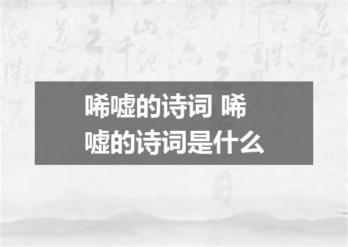 唏嘘的诗词 唏嘘的诗词是什么