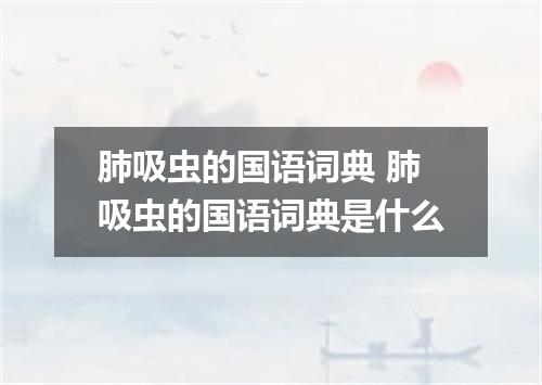 肺吸虫的国语词典 肺吸虫的国语词典是什么