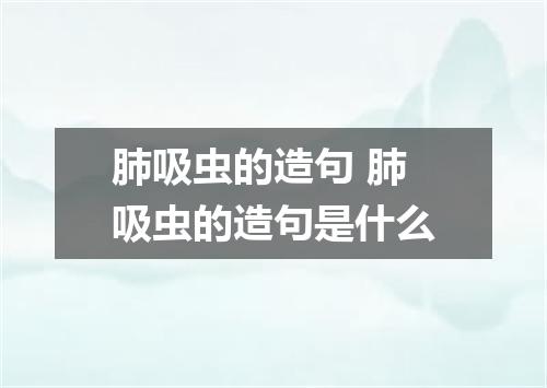 肺吸虫的造句 肺吸虫的造句是什么
