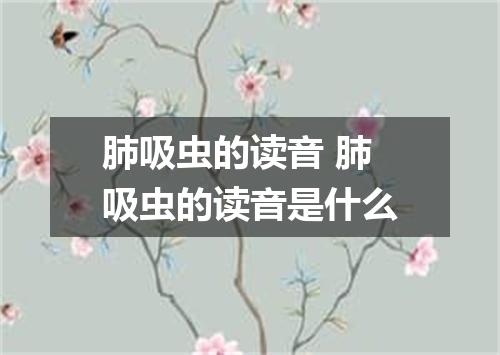 肺吸虫的读音 肺吸虫的读音是什么