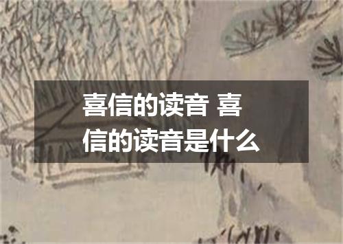 喜信的读音 喜信的读音是什么