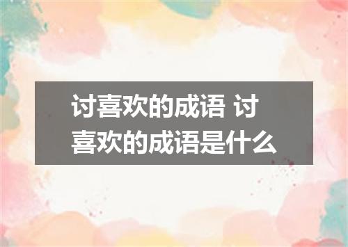 讨喜欢的成语 讨喜欢的成语是什么