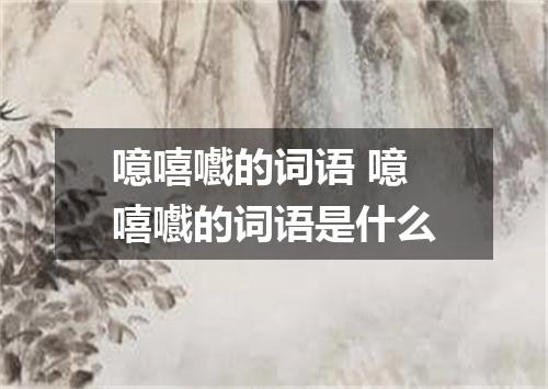 噫嘻嚱的词语 噫嘻嚱的词语是什么