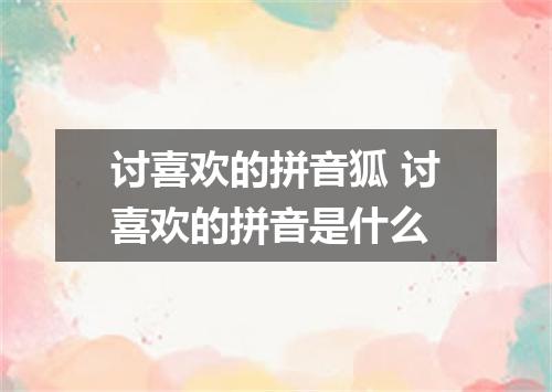 讨喜欢的拼音狐 讨喜欢的拼音是什么