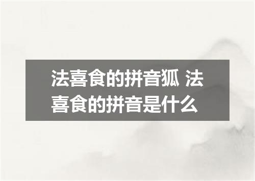 法喜食的拼音狐 法喜食的拼音是什么