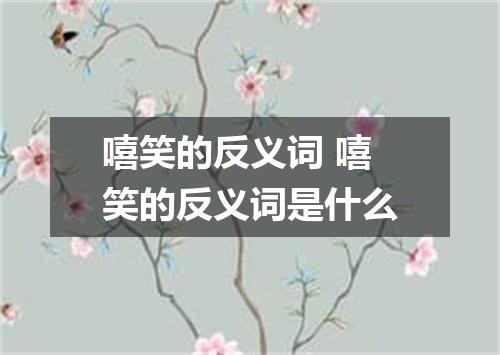 嘻笑的反义词 嘻笑的反义词是什么