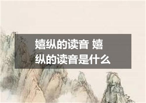 嬉纵的读音 嬉纵的读音是什么