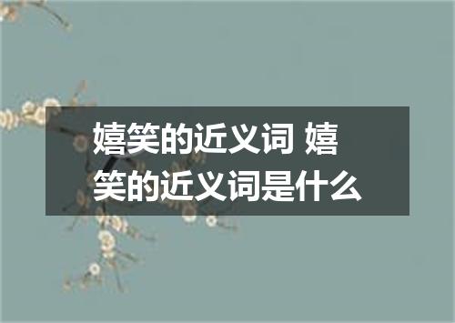 嬉笑的近义词 嬉笑的近义词是什么