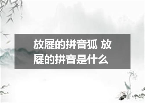 放屣的拼音狐 放屣的拼音是什么