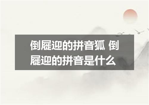 倒屣迎的拼音狐 倒屣迎的拼音是什么