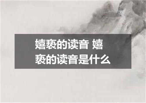 嬉亵的读音 嬉亵的读音是什么