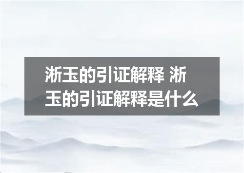 淅玉的引证解释 淅玉的引证解释是什么