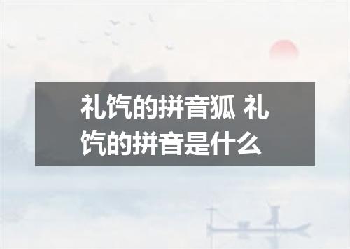 礼饩的拼音狐 礼饩的拼音是什么