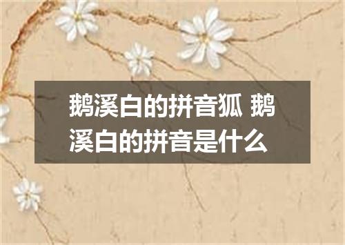 鹅溪白的拼音狐 鹅溪白的拼音是什么