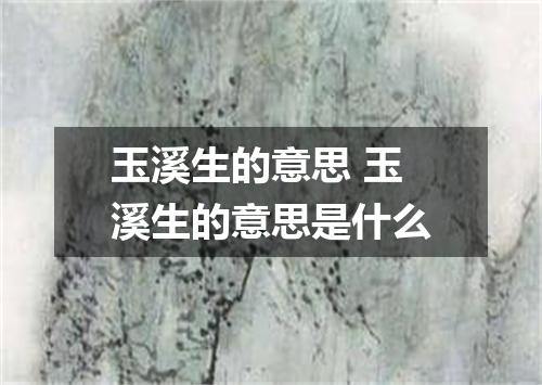 玉溪生的意思 玉溪生的意思是什么