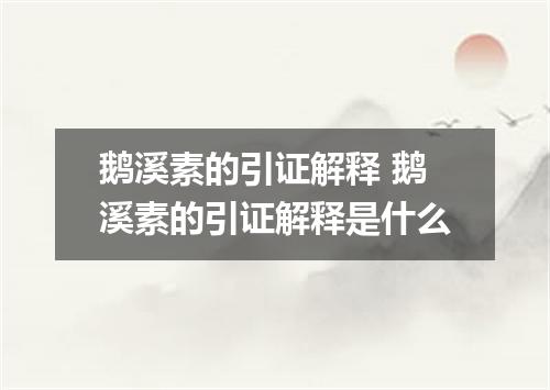 鹅溪素的引证解释 鹅溪素的引证解释是什么