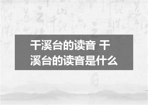 干溪台的读音 干溪台的读音是什么