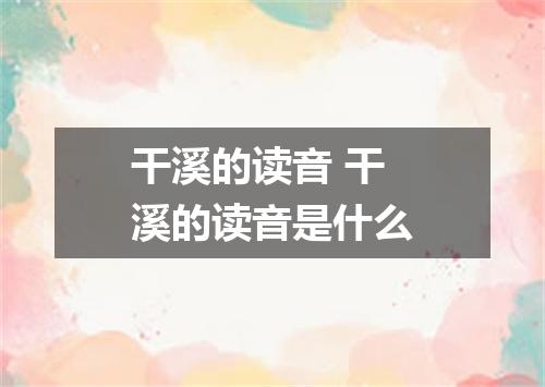 干溪的读音 干溪的读音是什么