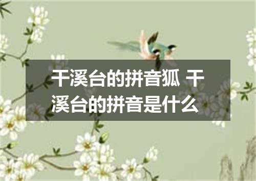 干溪台的拼音狐 干溪台的拼音是什么